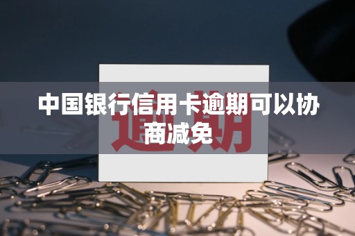 中国银行信用卡逾期可以协商减免