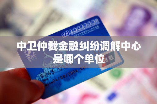 中卫仲裁金融纠纷调解中心是哪个单位 中卫仲裁金融纠纷调解中心是哪个单位