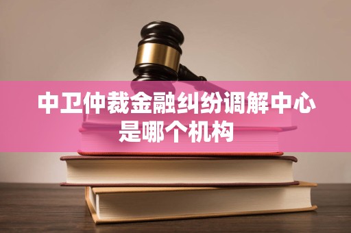 中卫仲裁金融纠纷调解中心是哪个机构