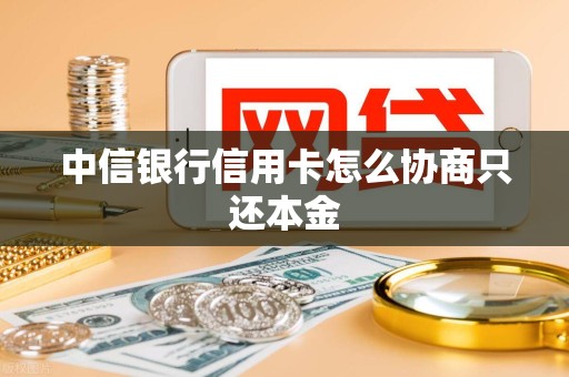 中信银行信用卡怎么协商只还本金
