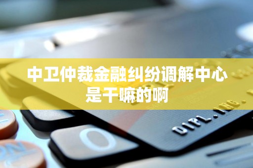 中卫仲裁金融纠纷调解中心是干嘛的啊