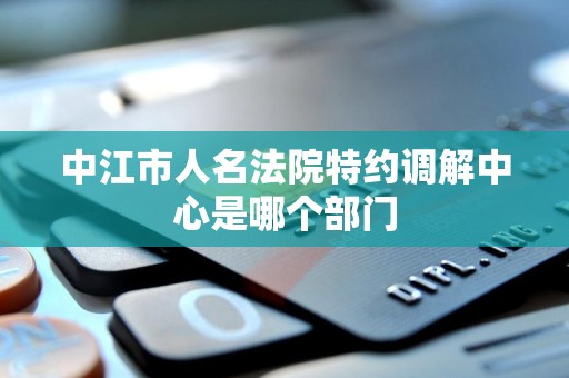 中江市人名法院特约调解中心是哪个部门