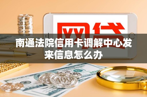 南通法院信用卡调解中心发来信息怎么办