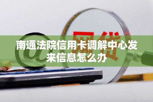 南通法院信用卡调解中心发来信息怎么办