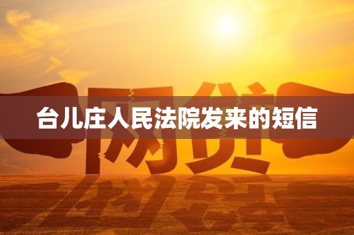 台儿庄人民法院发来的短信 台儿庄人民法院发来的短信