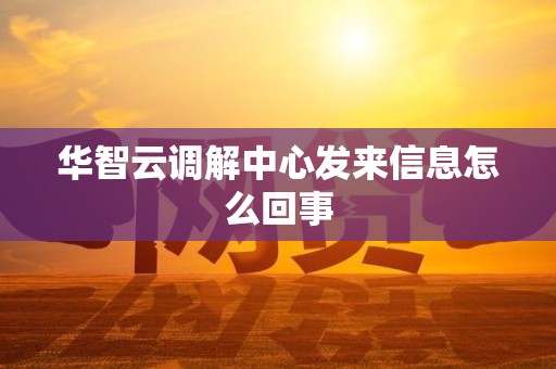 华智云调解中心发来信息怎么回事 华智云调解中心发来信息怎么回事