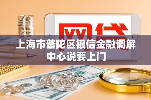 上海市普陀区银信金融调解中心说要上门