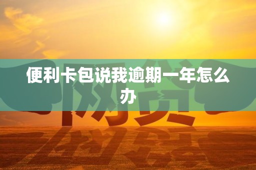 便利卡包说我逾期一年怎么办 便利卡包说我逾期一年怎么办