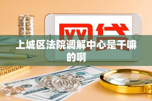 上城区法院调解中心是干嘛的啊 上城区法院调解中心是干嘛的啊