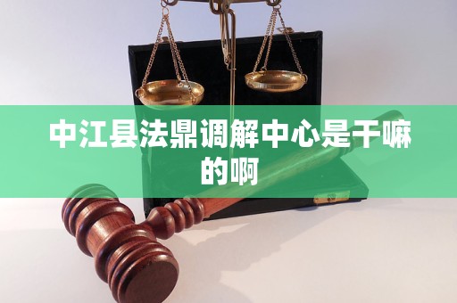 中江县法鼎调解中心是干嘛的啊 中江县法鼎调解中心是干嘛的啊