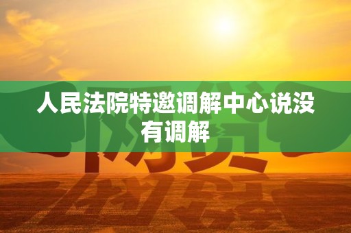 人民法院特邀调解中心说没有调解