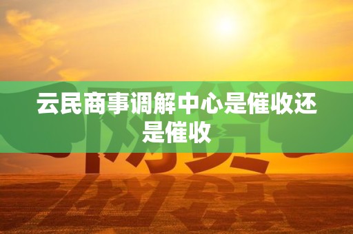 云民商事调解中心是催收还是催收