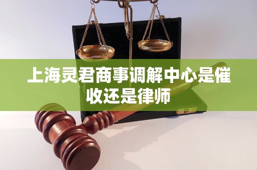 上海灵君商事调解中心是催收还是律师 上海灵君商事调解中心是催收还是律师