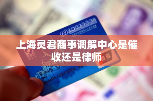 上海灵君商事调解中心是催收还是律师 上海灵君商事调解中心是催收还是律师