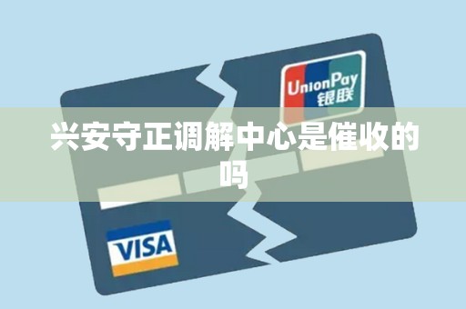 兴安守正调解中心是催收的吗 兴安守正调解中心是催收的吗