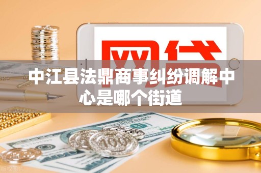 中江县法鼎商事纠纷调解中心是哪个街道