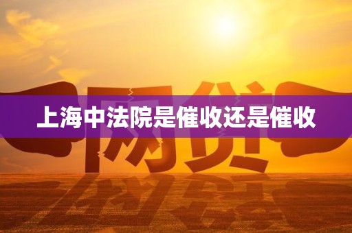 上海中法院是催收还是催收 上海中法院是催收还是催收