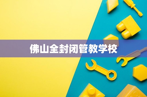 佛山全封闭管教学校