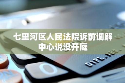 七里河区人民法院诉前调解中心说没开庭 七里河区人民法院诉前调解中心说没开庭