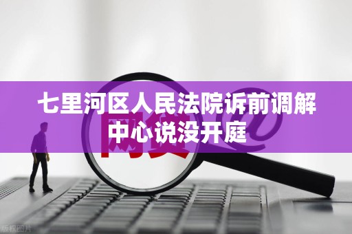 七里河区人民法院诉前调解中心说没开庭 七里河区人民法院诉前调解中心说没开庭
