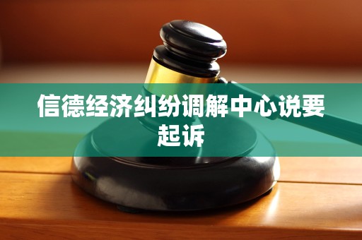 信德经济纠纷调解中心说要起诉 信德经济纠纷调解中心说要起诉