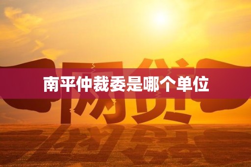 南平仲裁委是哪个单位