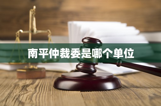 南平仲裁委是哪个单位