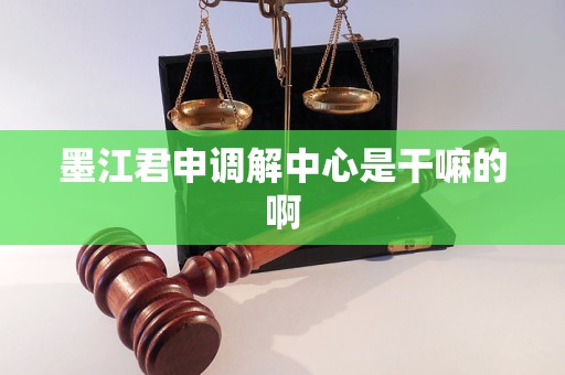 墨江君申调解中心是干嘛的啊 墨江君申调解中心是干嘛的啊