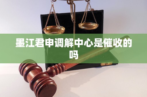 墨江君申调解中心是催收的吗 墨江君申调解中心是催收的吗