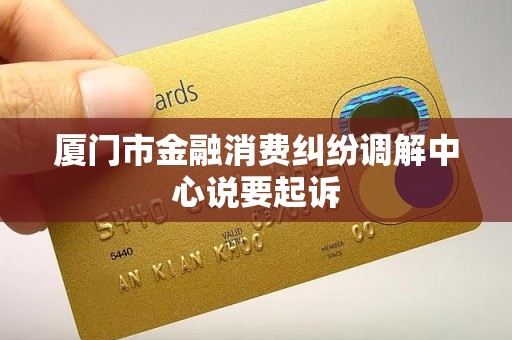 厦门市金融消费纠纷调解中心说要起诉