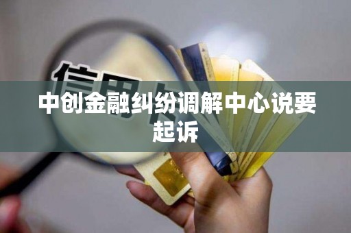 中创金融纠纷调解中心说要起诉 中创金融纠纷调解中心说要起诉