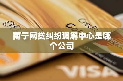 南宁网贷纠纷调解中心是哪个公司 南宁网贷纠纷调解中心是哪个公司