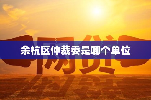 余杭区仲裁委是哪个单位 余杭区仲裁委是哪个单位