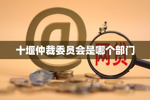 十堰仲裁委员会是哪个部门