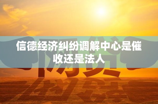 信德经济纠纷调解中心是催收还是法人