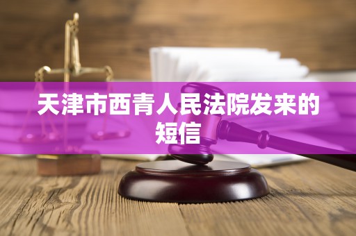 天津市西青人民法院发来的短信 天津市西青人民法院发来的短信