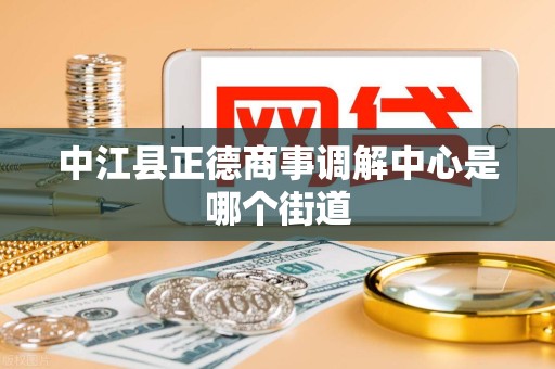 中江县正德商事调解中心是哪个街道 中江县正德商事调解中心是哪个街道