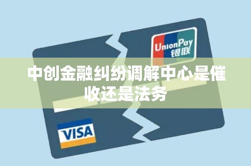 中创金融纠纷调解中心是催收还是法务 中创金融纠纷调解中心是催收还是法务