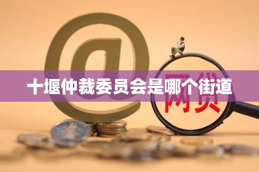 十堰仲裁委员会是哪个街道