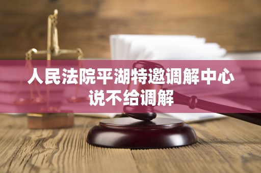 人民法院平湖特邀调解中心说不给调解