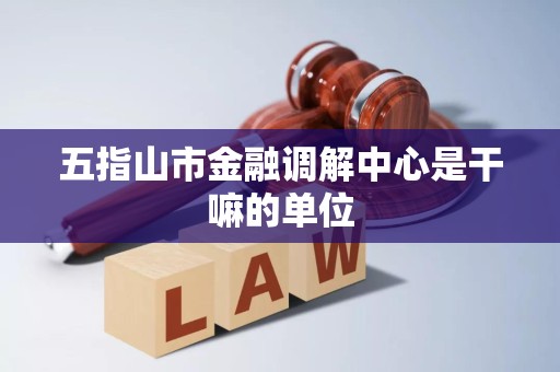 五指山市金融调解中心是干嘛的单位 五指山市金融调解中心是干嘛的单位