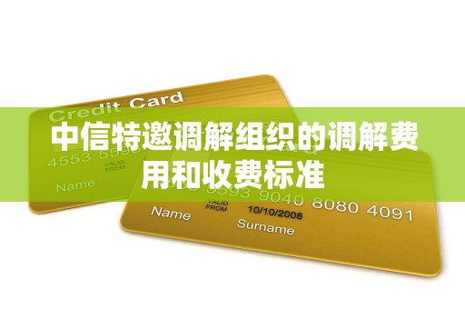 中信特邀调解组织的调解费用和收费标准 中信特邀调解组织的调解费用和收费标准