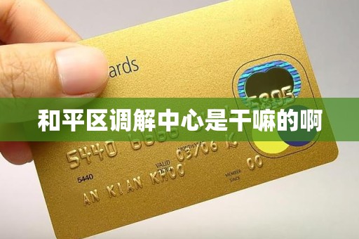 和平区调解中心是干嘛的啊 和平区调解中心是干嘛的啊