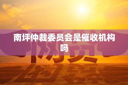 南坪仲裁委员会是催收机构吗 南坪仲裁委员会是催收机构吗
