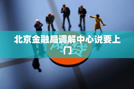 北京金融局调解中心说要上门 北京金融局调解中心说要上门