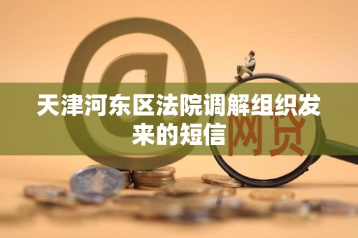 天津河东区法院调解组织发来的短信 天津河东区法院调解组织发来的短信