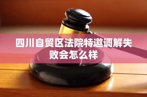 四川自贸区法院特邀调解失败会怎么样 四川自贸区法院特邀调解失败会怎么样