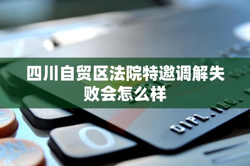 四川自贸区法院特邀调解失败会怎么样 四川自贸区法院特邀调解失败会怎么样