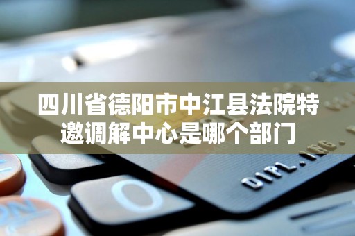 四川省德阳市中江县法院特邀调解中心是哪个部门