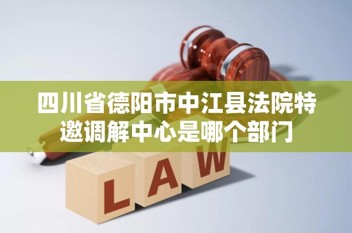 四川省德阳市中江县法院特邀调解中心是哪个部门